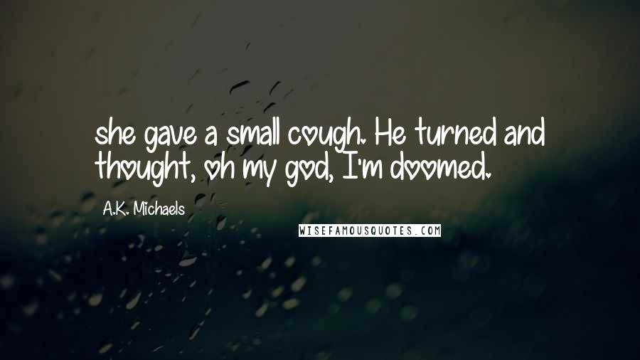 A.K. Michaels Quotes: she gave a small cough. He turned and thought, oh my god, I'm doomed.