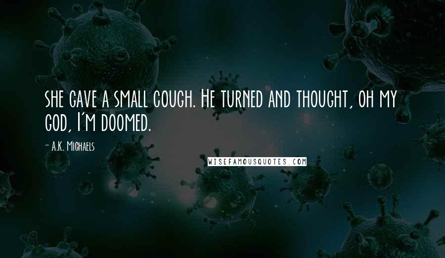 A.K. Michaels Quotes: she gave a small cough. He turned and thought, oh my god, I'm doomed.