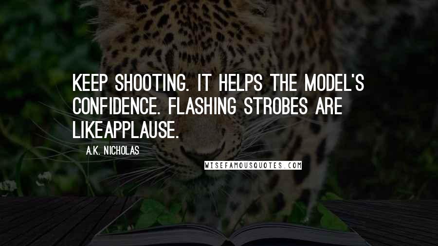 A.K. Nicholas Quotes: Keep shooting. It helps the model's confidence. Flashing strobes are likeapplause.