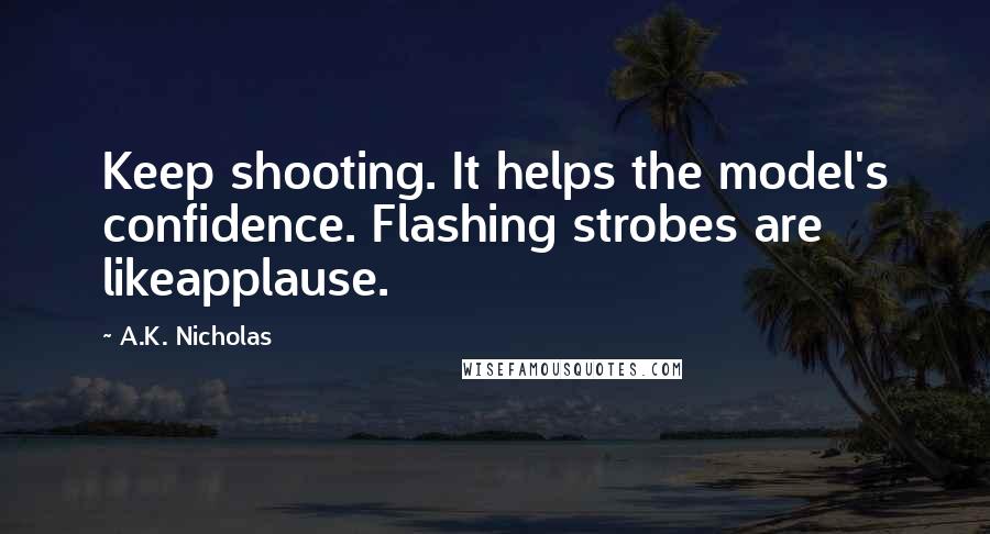 A.K. Nicholas Quotes: Keep shooting. It helps the model's confidence. Flashing strobes are likeapplause.