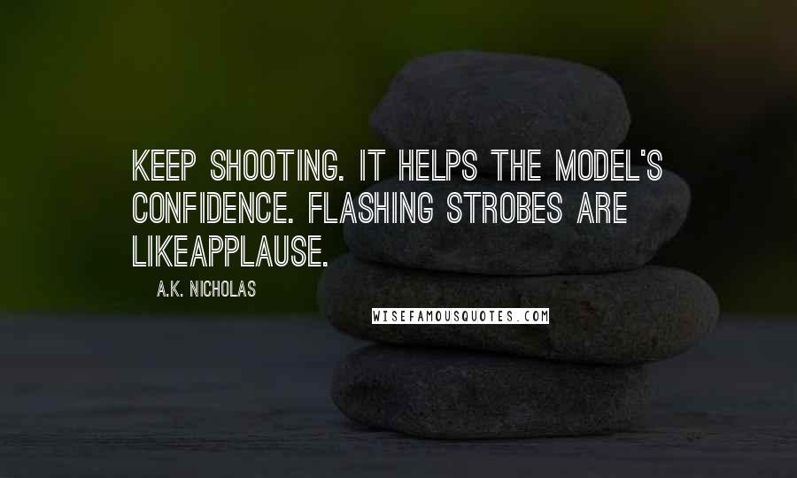 A.K. Nicholas Quotes: Keep shooting. It helps the model's confidence. Flashing strobes are likeapplause.