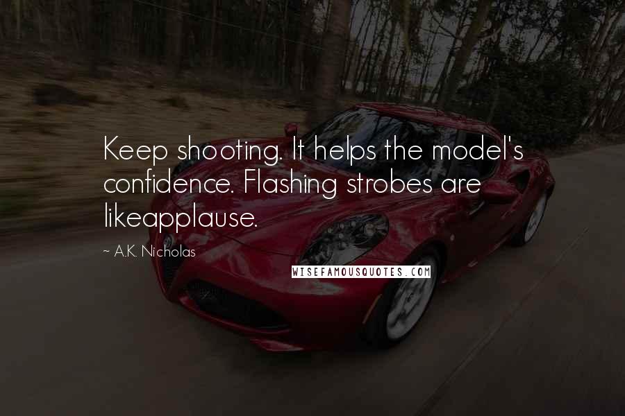 A.K. Nicholas Quotes: Keep shooting. It helps the model's confidence. Flashing strobes are likeapplause.