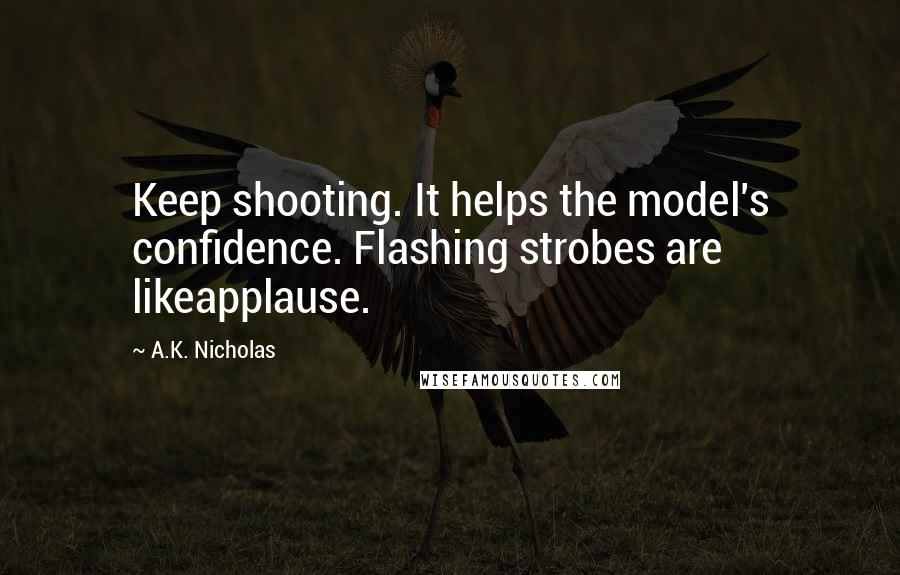 A.K. Nicholas Quotes: Keep shooting. It helps the model's confidence. Flashing strobes are likeapplause.