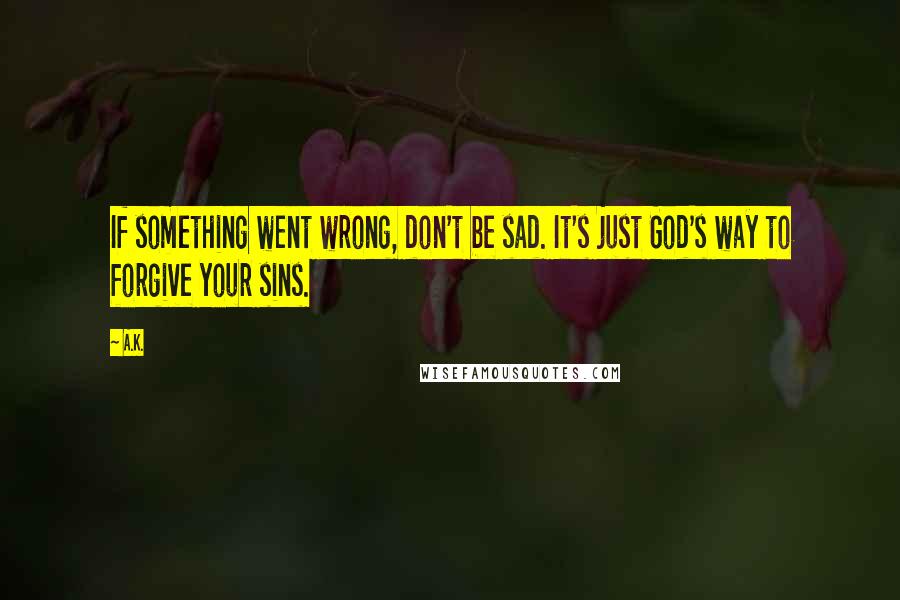 A.K. Quotes: If something went wrong, don't be sad. It's just God's way to forgive your sins.