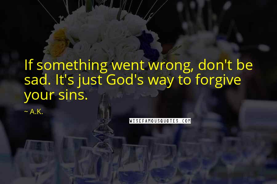 A.K. Quotes: If something went wrong, don't be sad. It's just God's way to forgive your sins.