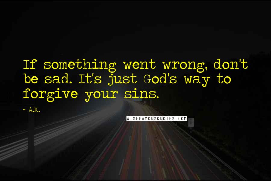 A.K. Quotes: If something went wrong, don't be sad. It's just God's way to forgive your sins.