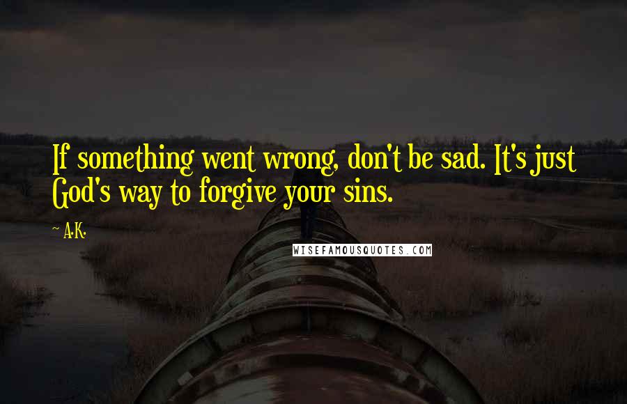 A.K. Quotes: If something went wrong, don't be sad. It's just God's way to forgive your sins.