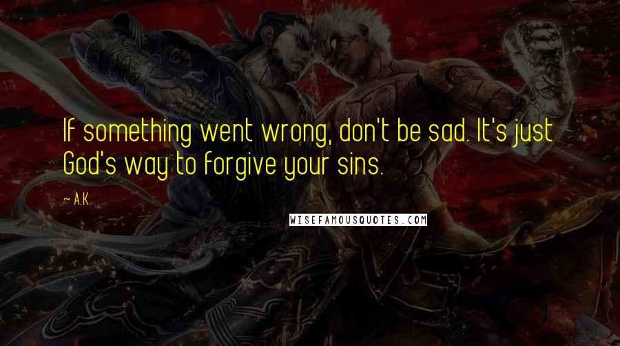 A.K. Quotes: If something went wrong, don't be sad. It's just God's way to forgive your sins.