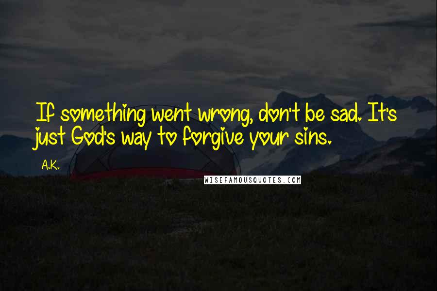 A.K. Quotes: If something went wrong, don't be sad. It's just God's way to forgive your sins.