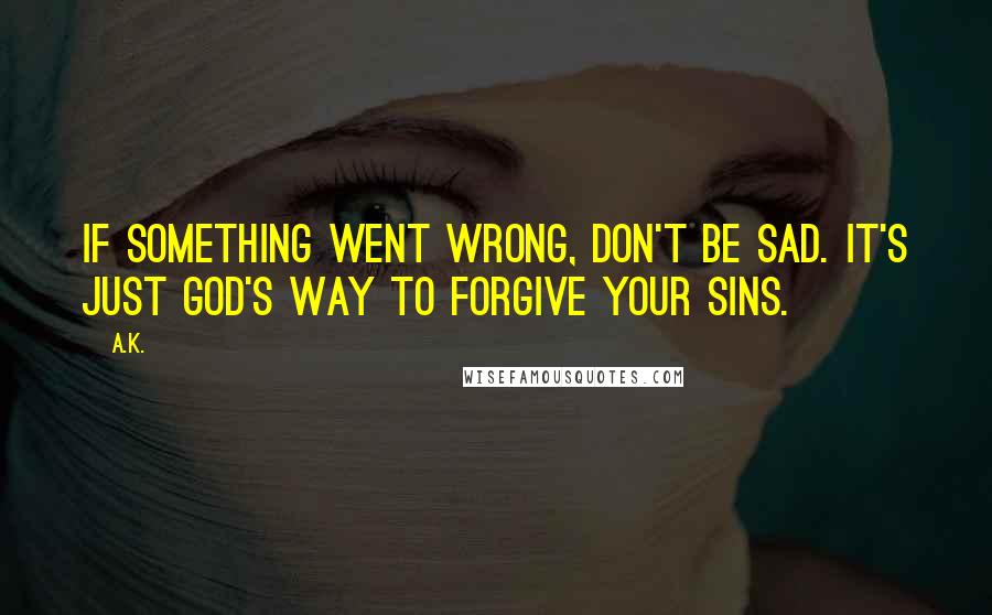 A.K. Quotes: If something went wrong, don't be sad. It's just God's way to forgive your sins.