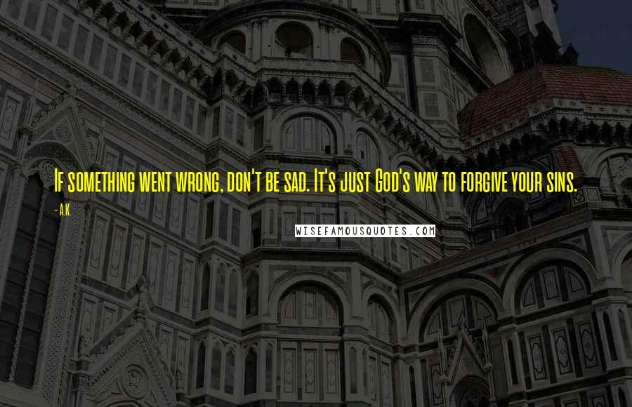 A.K. Quotes: If something went wrong, don't be sad. It's just God's way to forgive your sins.