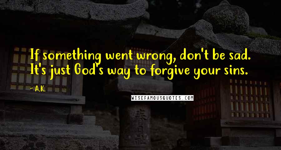 A.K. Quotes: If something went wrong, don't be sad. It's just God's way to forgive your sins.