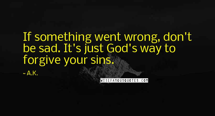 A.K. Quotes: If something went wrong, don't be sad. It's just God's way to forgive your sins.