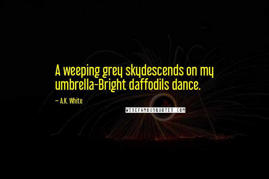 A.K. White Quotes: A weeping grey skydescends on my umbrella-Bright daffodils dance.