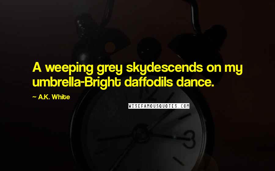 A.K. White Quotes: A weeping grey skydescends on my umbrella-Bright daffodils dance.