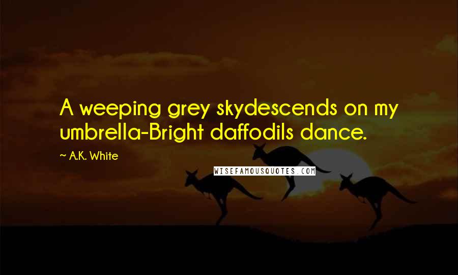 A.K. White Quotes: A weeping grey skydescends on my umbrella-Bright daffodils dance.