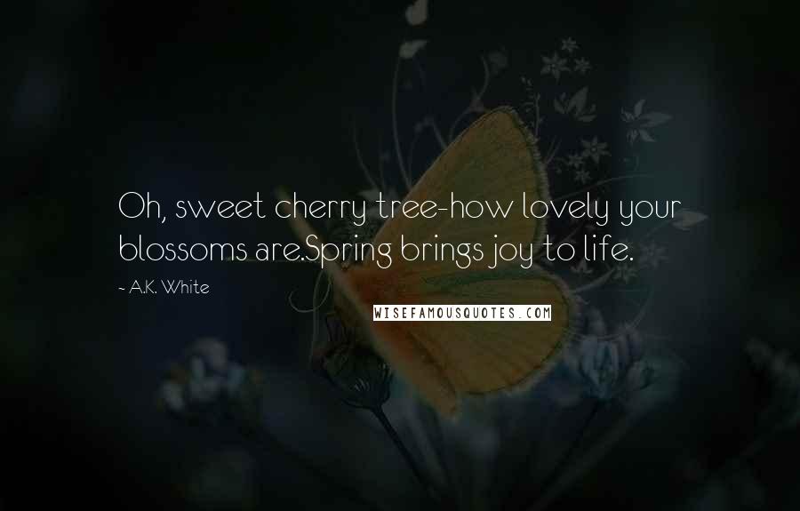 A.K. White Quotes: Oh, sweet cherry tree-how lovely your blossoms are.Spring brings joy to life.