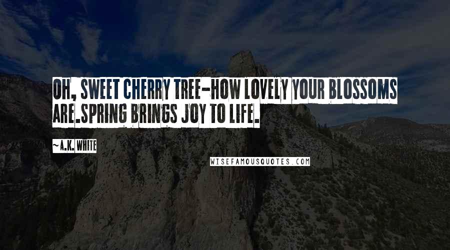 A.K. White Quotes: Oh, sweet cherry tree-how lovely your blossoms are.Spring brings joy to life.