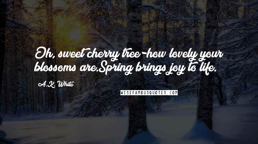 A.K. White Quotes: Oh, sweet cherry tree-how lovely your blossoms are.Spring brings joy to life.