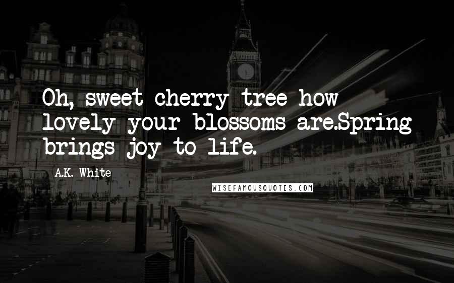 A.K. White Quotes: Oh, sweet cherry tree-how lovely your blossoms are.Spring brings joy to life.