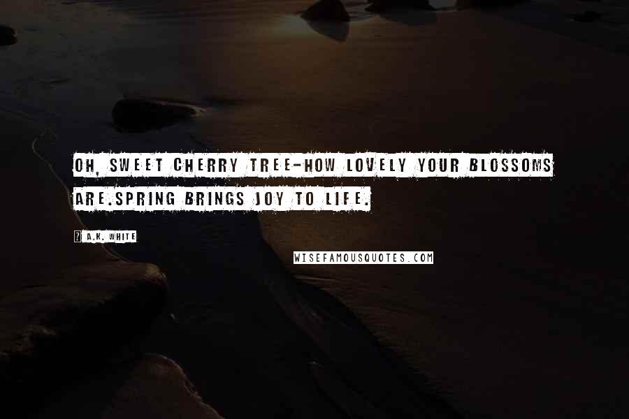 A.K. White Quotes: Oh, sweet cherry tree-how lovely your blossoms are.Spring brings joy to life.
