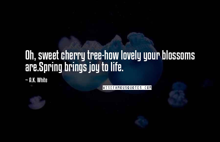 A.K. White Quotes: Oh, sweet cherry tree-how lovely your blossoms are.Spring brings joy to life.