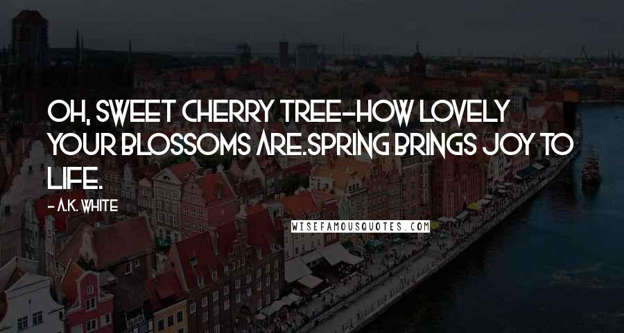 A.K. White Quotes: Oh, sweet cherry tree-how lovely your blossoms are.Spring brings joy to life.