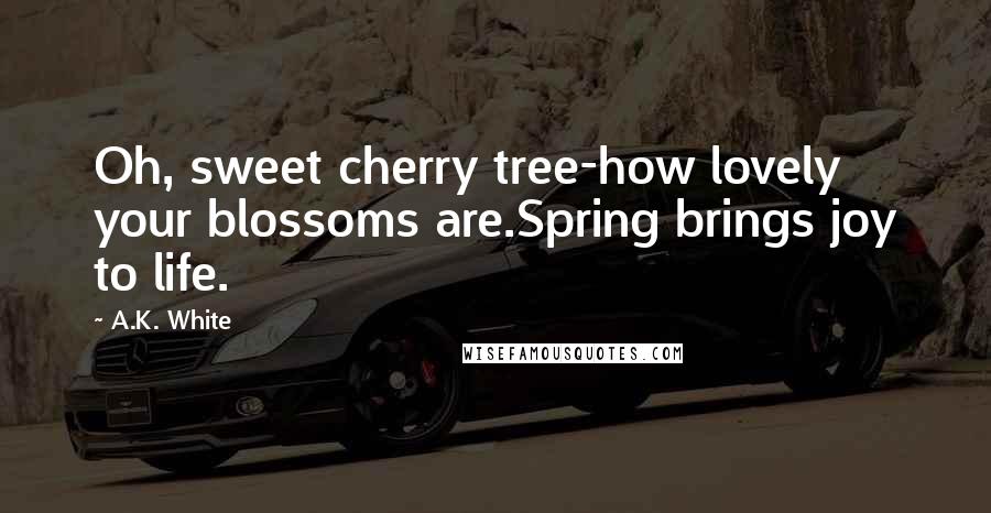 A.K. White Quotes: Oh, sweet cherry tree-how lovely your blossoms are.Spring brings joy to life.