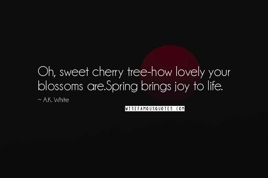 A.K. White Quotes: Oh, sweet cherry tree-how lovely your blossoms are.Spring brings joy to life.