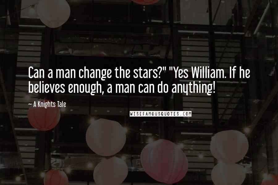 A Knights Tale Quotes: Can a man change the stars?" "Yes William. If he believes enough, a man can do anything!