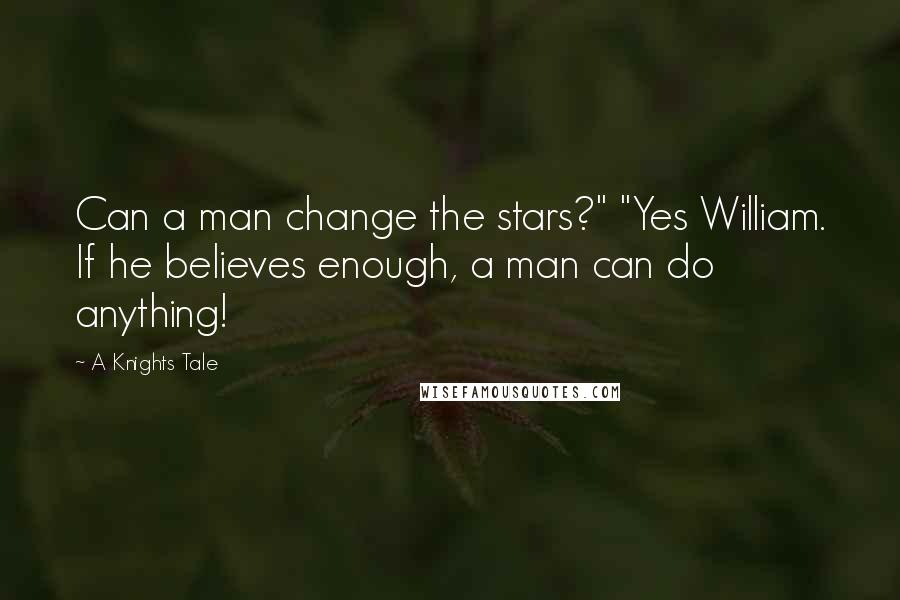 A Knights Tale Quotes: Can a man change the stars?" "Yes William. If he believes enough, a man can do anything!