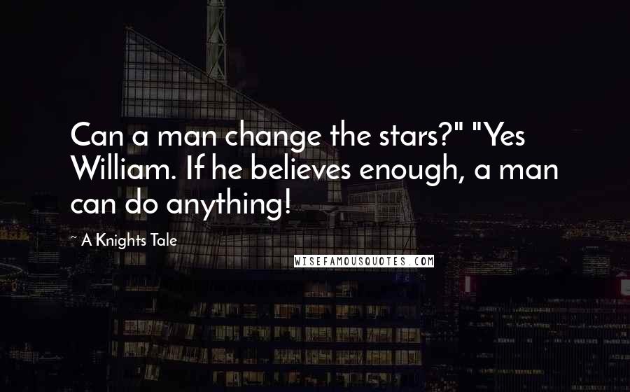 A Knights Tale Quotes: Can a man change the stars?" "Yes William. If he believes enough, a man can do anything!