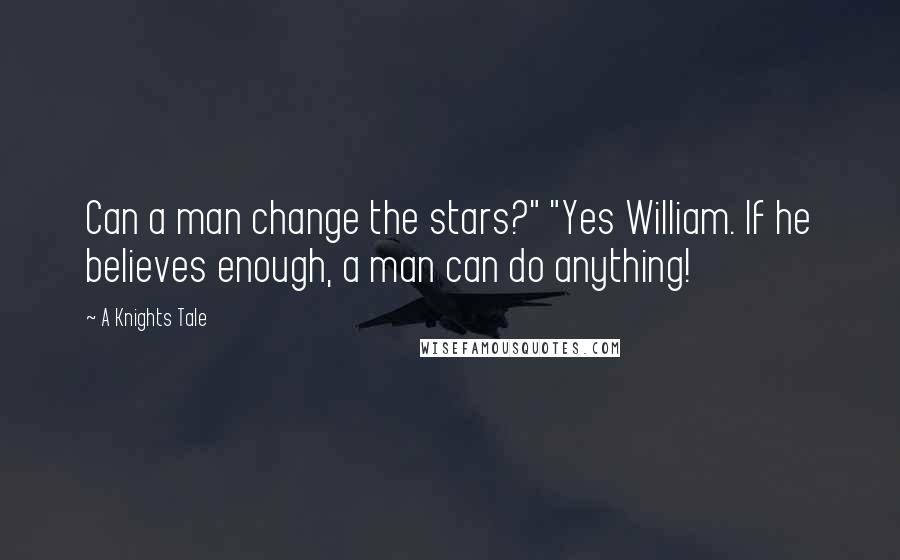 A Knights Tale Quotes: Can a man change the stars?" "Yes William. If he believes enough, a man can do anything!