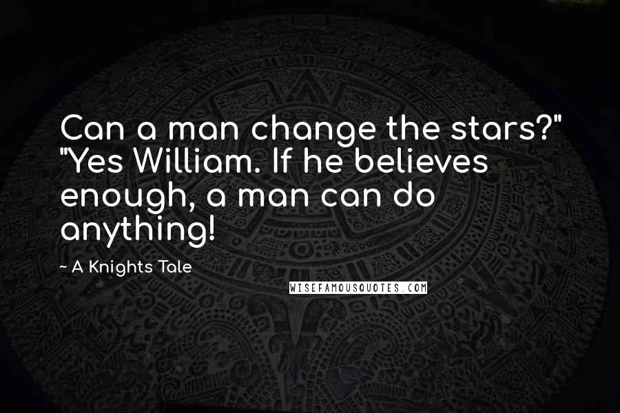 A Knights Tale Quotes: Can a man change the stars?" "Yes William. If he believes enough, a man can do anything!