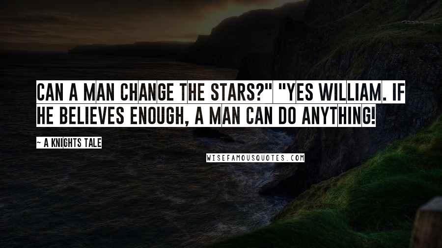 A Knights Tale Quotes: Can a man change the stars?" "Yes William. If he believes enough, a man can do anything!