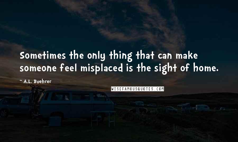 A.L. Buehrer Quotes: Sometimes the only thing that can make someone feel misplaced is the sight of home.