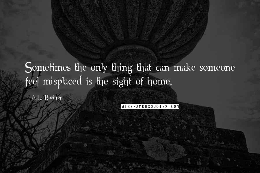 A.L. Buehrer Quotes: Sometimes the only thing that can make someone feel misplaced is the sight of home.