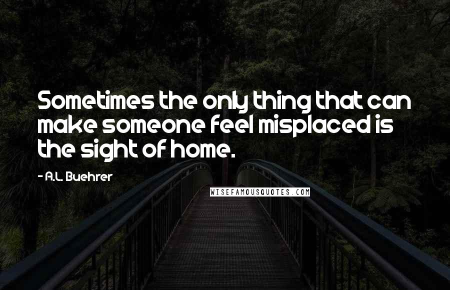 A.L. Buehrer Quotes: Sometimes the only thing that can make someone feel misplaced is the sight of home.
