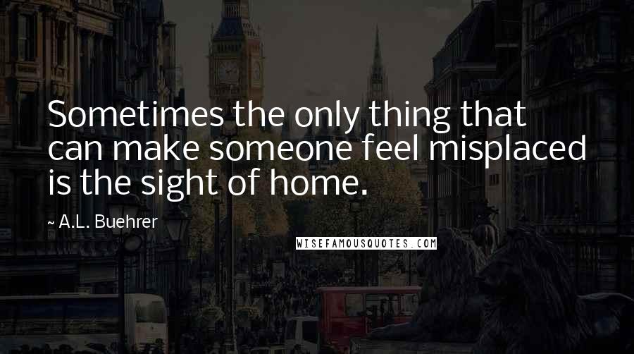 A.L. Buehrer Quotes: Sometimes the only thing that can make someone feel misplaced is the sight of home.