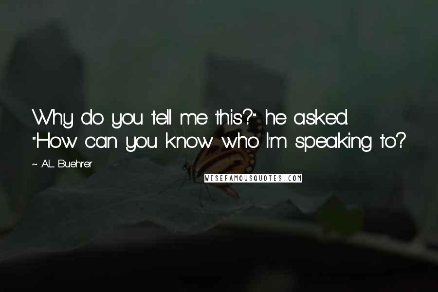 A.L. Buehrer Quotes: Why do you tell me this?" he asked. "How can you know who I'm speaking to?