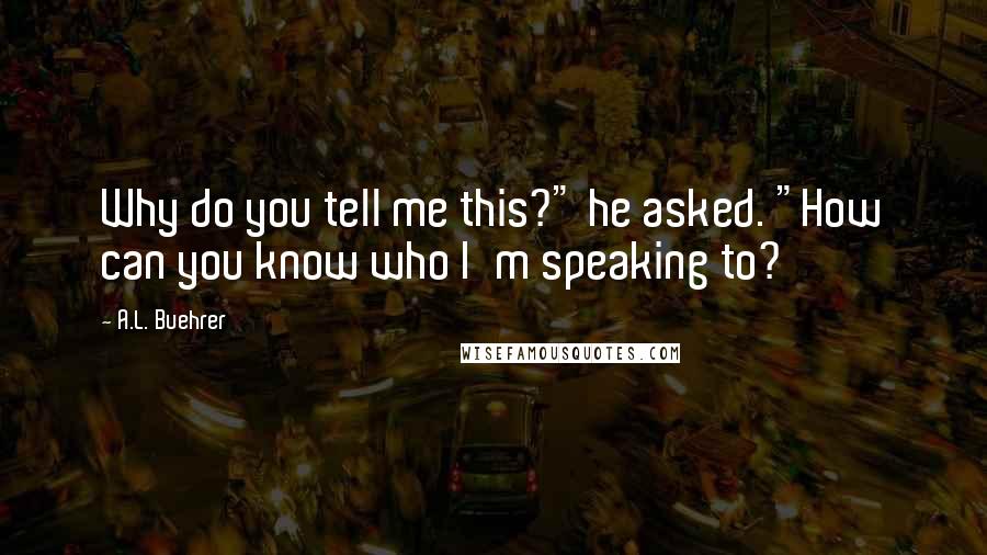 A.L. Buehrer Quotes: Why do you tell me this?" he asked. "How can you know who I'm speaking to?