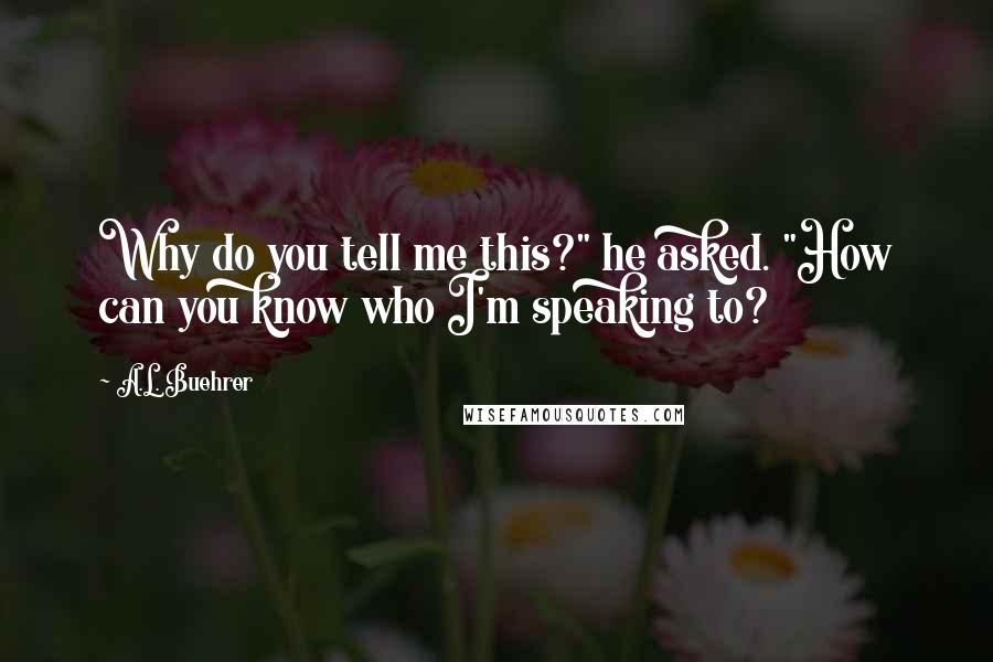 A.L. Buehrer Quotes: Why do you tell me this?" he asked. "How can you know who I'm speaking to?