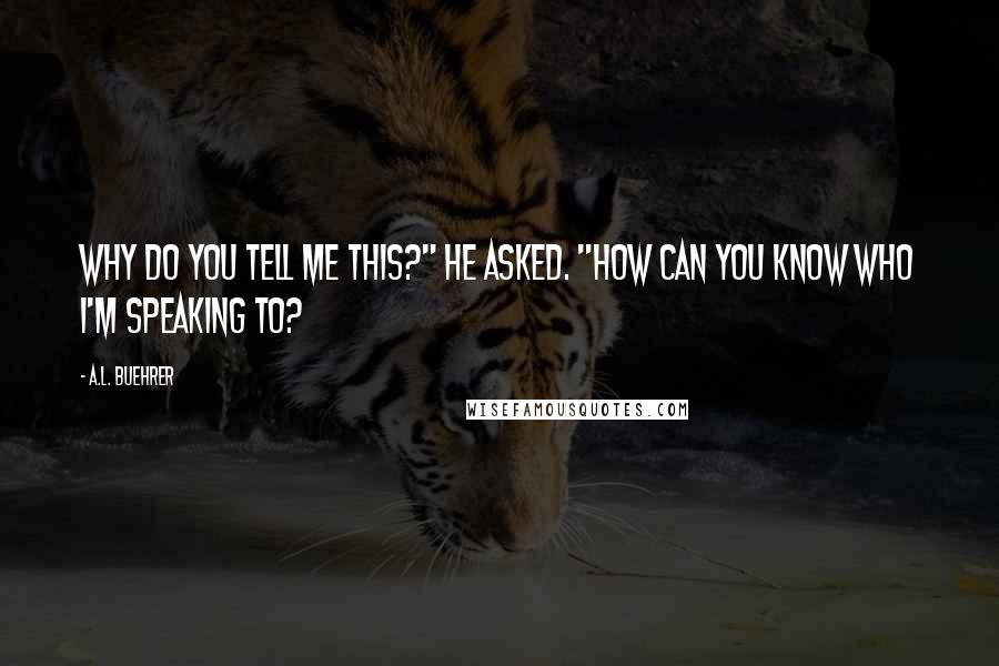 A.L. Buehrer Quotes: Why do you tell me this?" he asked. "How can you know who I'm speaking to?