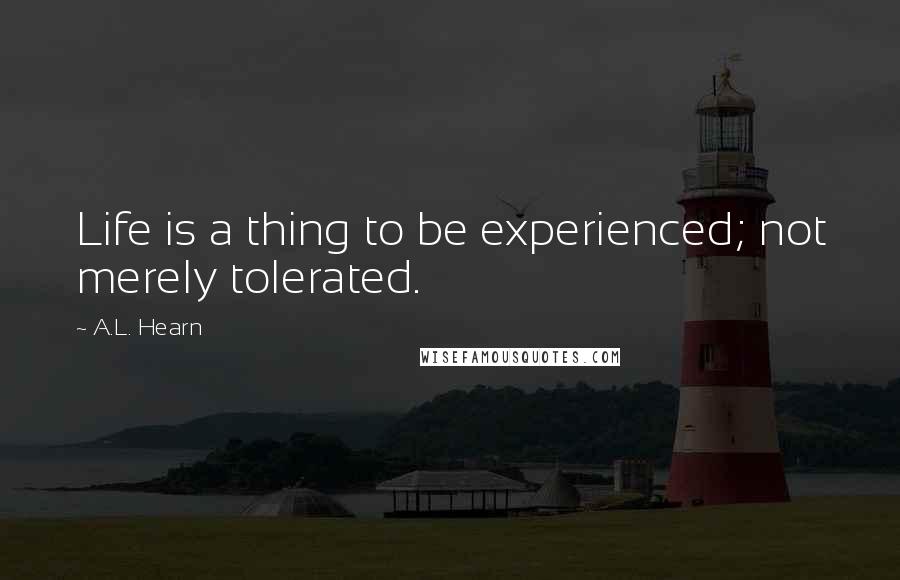 A.L. Hearn Quotes: Life is a thing to be experienced; not merely tolerated.