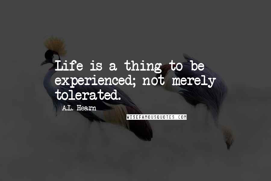 A.L. Hearn Quotes: Life is a thing to be experienced; not merely tolerated.