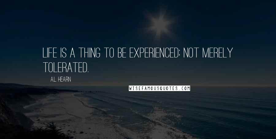 A.L. Hearn Quotes: Life is a thing to be experienced; not merely tolerated.