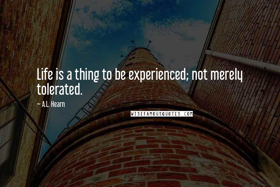 A.L. Hearn Quotes: Life is a thing to be experienced; not merely tolerated.