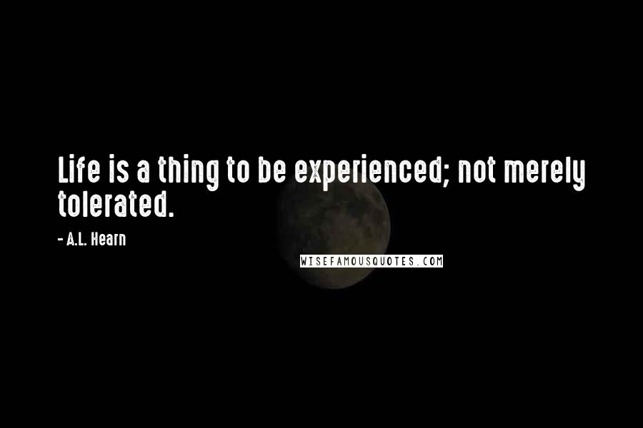 A.L. Hearn Quotes: Life is a thing to be experienced; not merely tolerated.