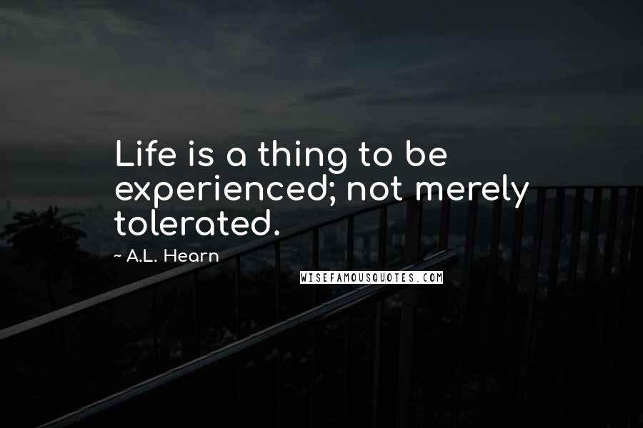 A.L. Hearn Quotes: Life is a thing to be experienced; not merely tolerated.