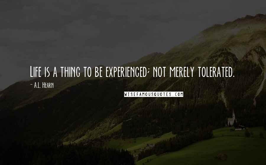 A.L. Hearn Quotes: Life is a thing to be experienced; not merely tolerated.